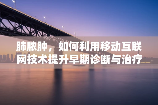 肺脓肿，如何利用移动互联网技术提升早期诊断与治疗效率？