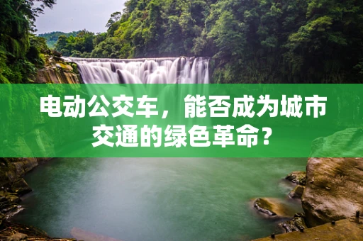 电动公交车，能否成为城市交通的绿色革命？