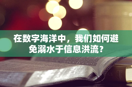 在数字海洋中，我们如何避免溺水于信息洪流？