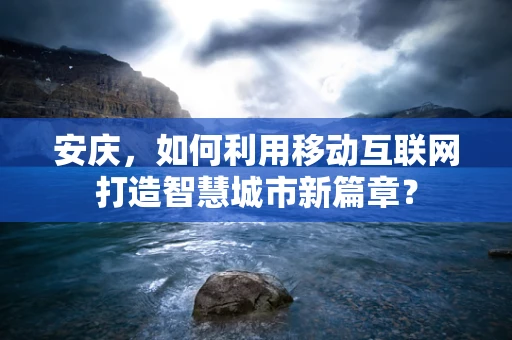 安庆，如何利用移动互联网打造智慧城市新篇章？