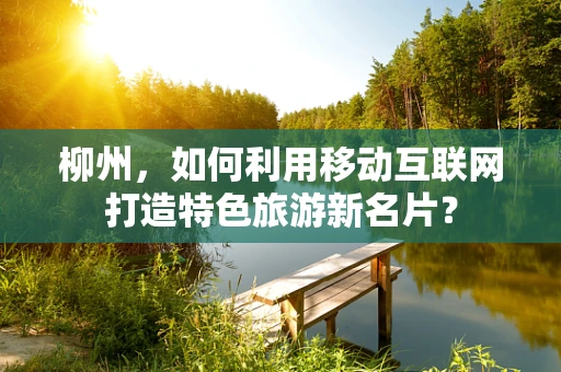柳州，如何利用移动互联网打造特色旅游新名片？