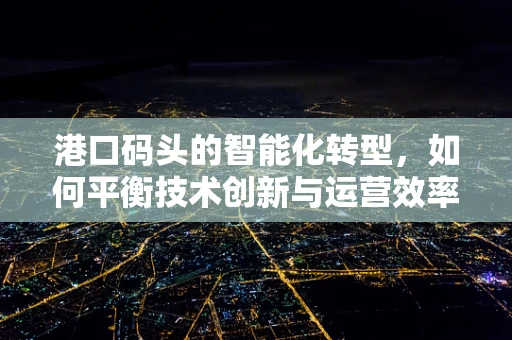 港口码头的智能化转型，如何平衡技术创新与运营效率？