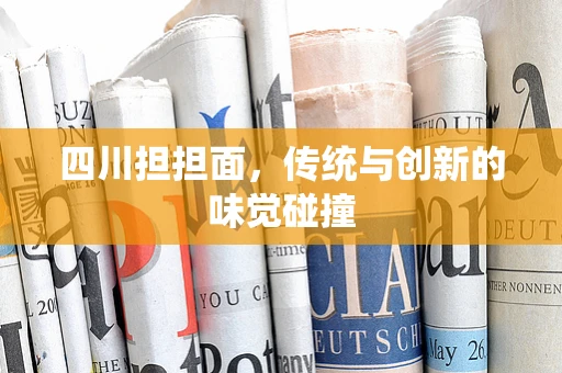 四川担担面，传统与创新的味觉碰撞