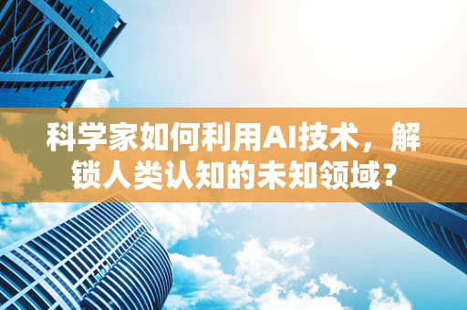 科学家如何利用AI技术，解锁人类认知的未知领域？