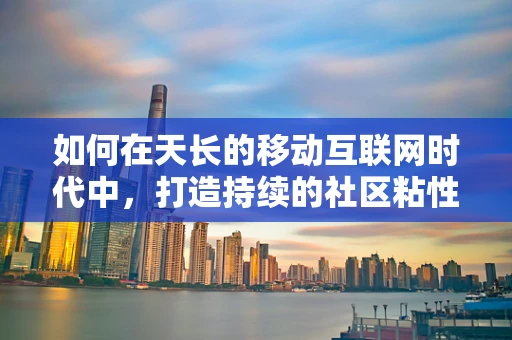 如何在天长的移动互联网时代中，打造持续的社区粘性？