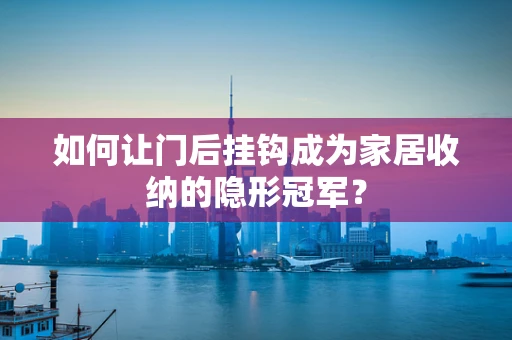 如何让门后挂钩成为家居收纳的隐形冠军？