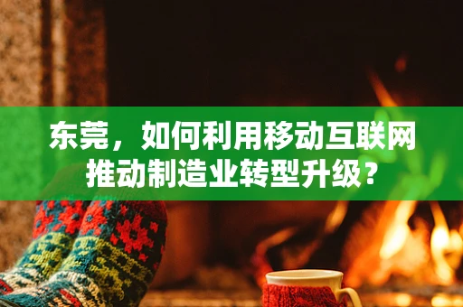 东莞，如何利用移动互联网推动制造业转型升级？