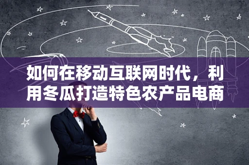如何在移动互联网时代，利用冬瓜打造特色农产品电商？