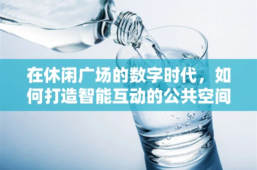 在休闲广场的数字时代，如何打造智能互动的公共空间？
