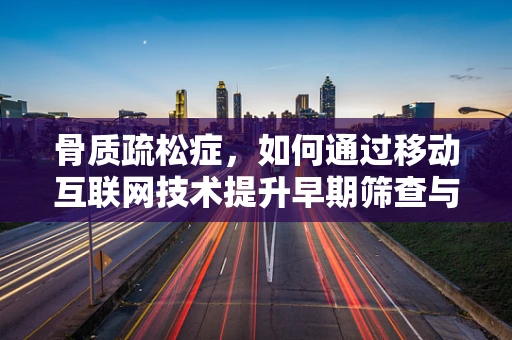 骨质疏松症，如何通过移动互联网技术提升早期筛查与干预效率？
