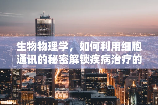 生物物理学，如何利用细胞通讯的秘密解锁疾病治疗的新钥匙？