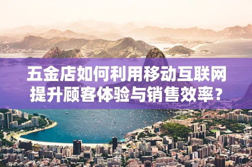 五金店如何利用移动互联网提升顾客体验与销售效率？
