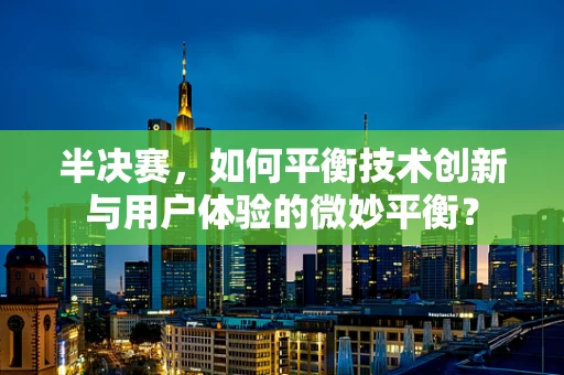 半决赛，如何平衡技术创新与用户体验的微妙平衡？