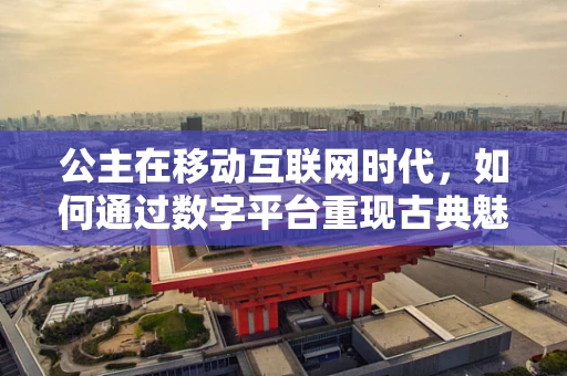 公主在移动互联网时代，如何通过数字平台重现古典魅力？