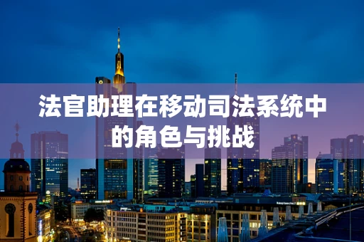 法官助理在移动司法系统中的角色与挑战