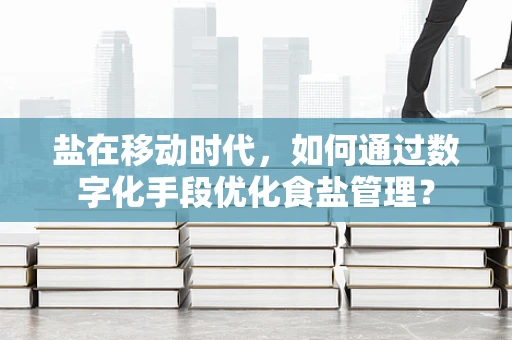 盐在移动时代，如何通过数字化手段优化食盐管理？