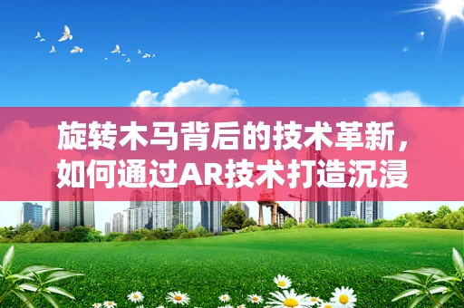 旋转木马背后的技术革新，如何通过AR技术打造沉浸式游乐体验？