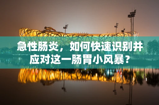 急性肠炎，如何快速识别并应对这一肠胃小风暴？