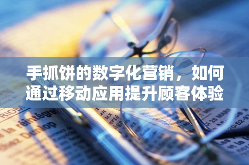 手抓饼的数字化营销，如何通过移动应用提升顾客体验？