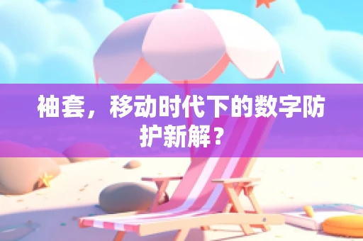 袖套，移动时代下的数字防护新解？