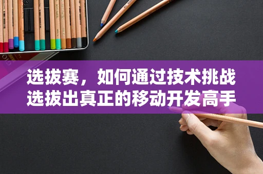 选拔赛，如何通过技术挑战选拔出真正的移动开发高手？