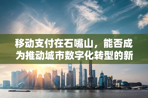 移动支付在石嘴山，能否成为推动城市数字化转型的新引擎？
