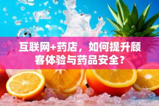 互联网+药店，如何提升顾客体验与药品安全？