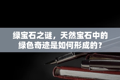 绿宝石之谜，天然宝石中的绿色奇迹是如何形成的？