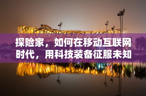 探险家，如何在移动互联网时代，用科技装备征服未知？
