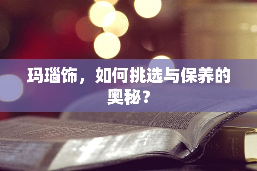 玛瑙饰，如何挑选与保养的奥秘？