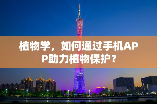 植物学，如何通过手机APP助力植物保护？