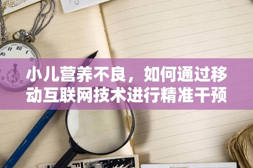 小儿营养不良，如何通过移动互联网技术进行精准干预？