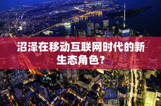 沼泽在移动互联网时代的新生态角色？