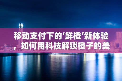 移动支付下的‘鲜橙’新体验，如何用科技解锁橙子的美味？