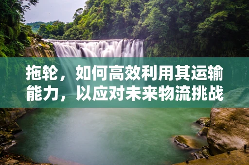 拖轮，如何高效利用其运输能力，以应对未来物流挑战？