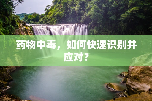 药物中毒，如何快速识别并应对？