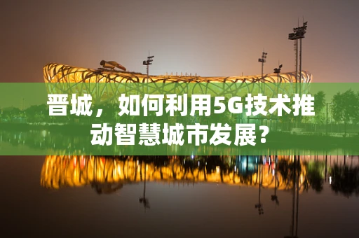 晋城，如何利用5G技术推动智慧城市发展？
