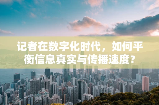 记者在数字化时代，如何平衡信息真实与传播速度？