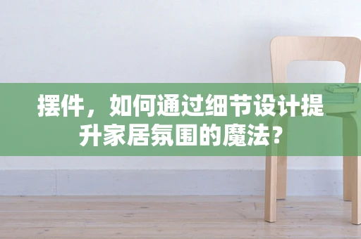 摆件，如何通过细节设计提升家居氛围的魔法？