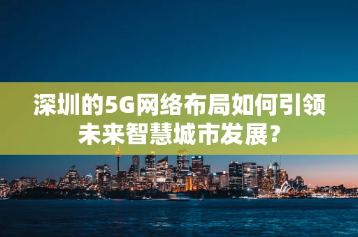 深圳的5G网络布局如何引领未来智慧城市发展？