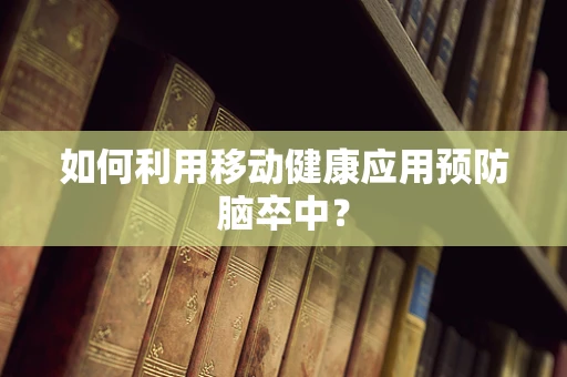 如何利用移动健康应用预防脑卒中？
