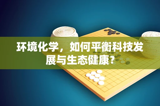 环境化学，如何平衡科技发展与生态健康？
