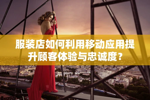 服装店如何利用移动应用提升顾客体验与忠诚度？
