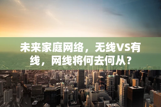 未来家庭网络，无线VS有线，网线将何去何从？