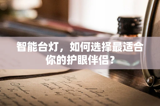智能台灯，如何选择最适合你的护眼伴侣？