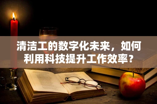 清洁工的数字化未来，如何利用科技提升工作效率？
