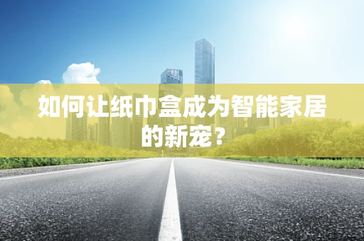 如何让纸巾盒成为智能家居的新宠？
