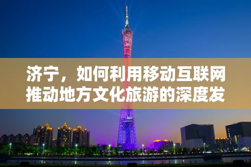 济宁，如何利用移动互联网推动地方文化旅游的深度发展？