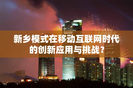 新乡模式在移动互联网时代的创新应用与挑战？
