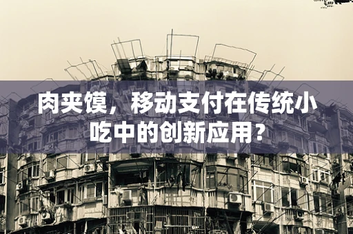 肉夹馍，移动支付在传统小吃中的创新应用？